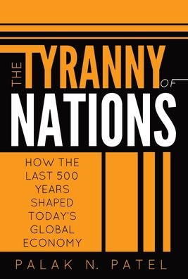 Cover for Palak Patel · The Tyranny of Nations: How the Last 500 Years Shaped Today's Global Economy (Hardcover Book) (2021)