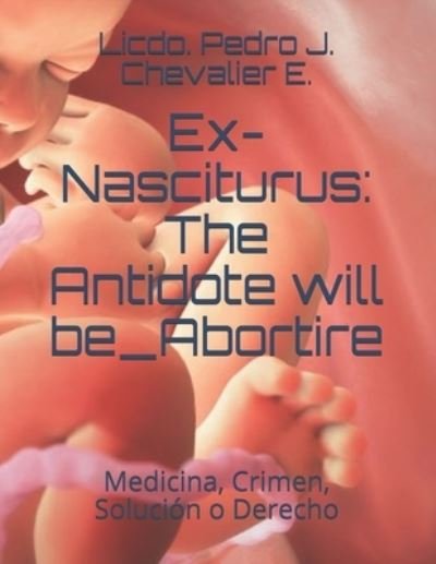 Cover for Licdo Pedro J Chevalier E · Ex-Nasciturus: The Antidote will be_Abortire: Medicina, Crimen, Solucion o Derecho (Pocketbok) (2018)