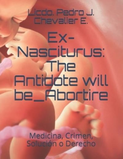 Ex-Nasciturus: The Antidote will be_Abortire: Medicina, Crimen, Solucion o Derecho - Licdo Pedro J Chevalier E - Książki - Independently Published - 9781981050932 - 24 kwietnia 2018