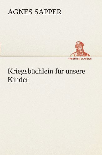 Kriegsbüchlein Für Unsere Kinder (Tredition Classics) (German Edition) - Agnes Sapper - Books - tredition - 9783849545932 - May 20, 2013