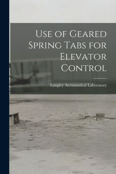 Cover for Langley Aeronautical Laboratory · Use of Geared Spring Tabs for Elevator Control (Paperback Book) (2021)