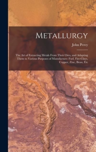 Cover for John Percy · Metallurgy : The Art of Extracting Metals from Their Ores, and Adapting Them to Various Purposes of Manufacture (Book) (2022)