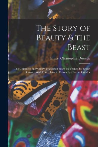 Cover for Ernest Christopher Dowson · Story of Beauty &amp; the Beast; the Complete Fairy Story Translated from the French by Ernest Dowson. with Four Plates in Colour by Charles Condor (Bog) (2022)