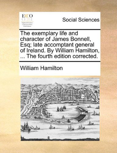 Cover for William Hamilton · The Exemplary Life and Character of James Bonnell, Esq; Late Accomptant General of Ireland. by William Hamilton, ... the Fourth Edition Corrected. (Paperback Book) (2010)