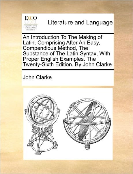 Cover for John Clarke · An Introduction to the Making of Latin. Comprising After an Easy, Compendious Method, the Substance of the Latin Syntax, with Proper English Examples. Th (Taschenbuch) (2010)