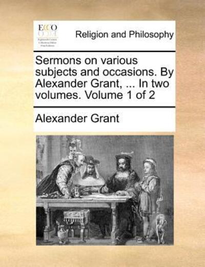 Cover for Alexander Grant · Sermons on Various Subjects and Occasions. by Alexander Grant, ... in Two Volumes. Volume 1 of 2 (Paperback Book) (2010)