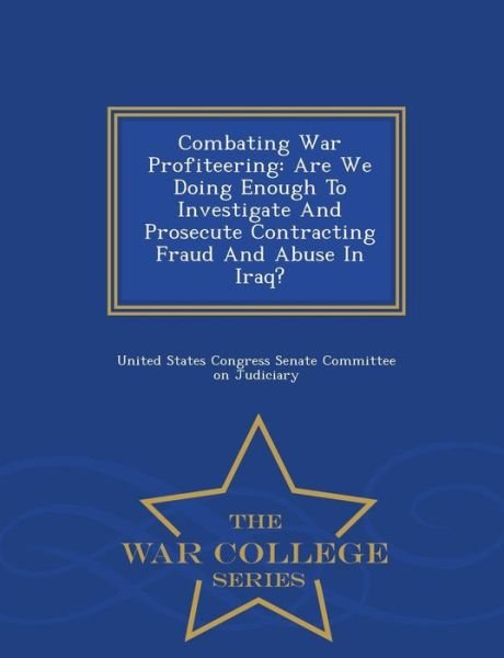 Cover for United States Congress Senate Committee · Combating War Profiteering: Are We Doing Enough to Investigate and Prosecute Contracting Fraud and Abuse in Iraq? - War College Series (Taschenbuch) (2015)
