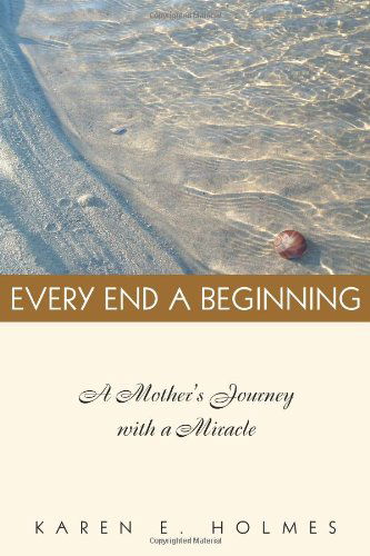 Every End a Beginning: a Mother's Journey with a Miracle - Karen E. Holmes - Books - Xlibris - 9781413499933 - December 30, 2005