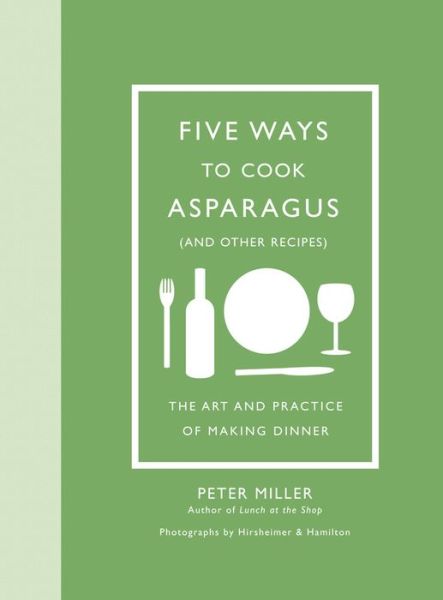 Cover for Peter Miller · Five Ways to Cook Asparagus (and Other Recipes): The Art and Practice of Making Dinner (Hardcover Book) (2017)