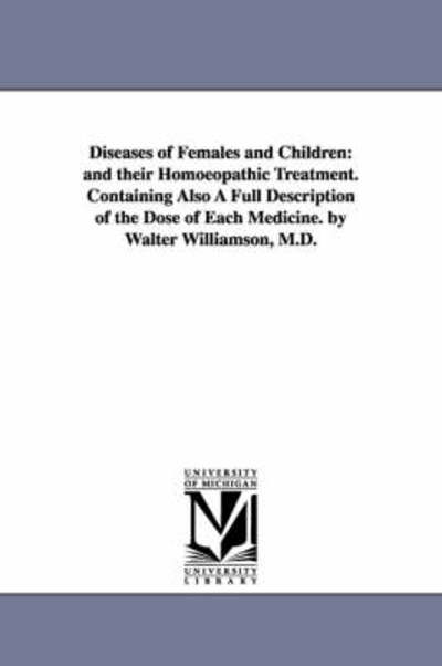 Cover for Michigan Historical Reprint Series · Diseases of Females and Children: and Their Homoeopathic Treatment. Containing Also a Full Description of the Dose of Each Medicine. by Walter Williamson, M.d. (Paperback Book) (2006)
