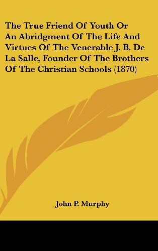 Cover for John P. Murphy · The True Friend of Youth or an Abridgment of the Life and Virtues of the Venerable J. B. De La Salle, Founder of the Brothers of the Christian Schools (1870) (Hardcover Book) (2008)