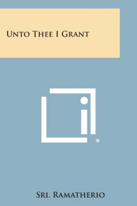 Unto Thee I Grant - Sri Ramatherio - Books - Literary Licensing, LLC - 9781494014933 - October 27, 2013