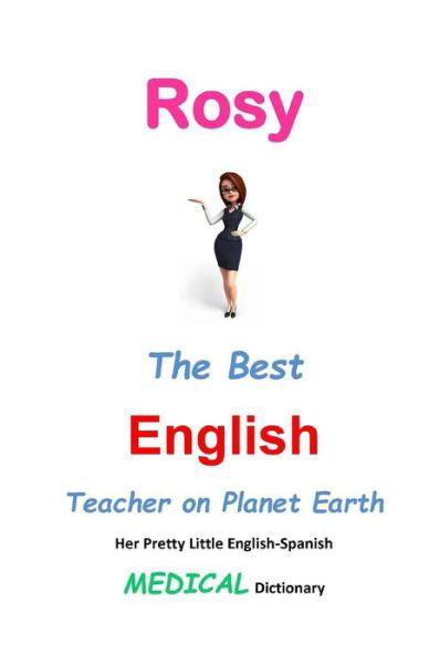Rosy, the Best English Teacher on Planet Earth: Her Pretty Little English-spanish Medical Dictionary - J L Leyva - Kirjat - Createspace - 9781511904933 - lauantai 25. huhtikuuta 2015