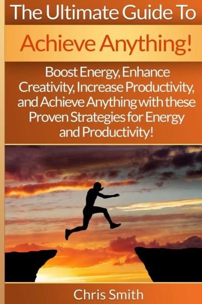 Achieve Anything - Chris Smith: Boost Energy, Enhance Creativity, Increase Productivity, and Achieve Anything with These Proven Strategies for Energy - Chris Smith - Książki - Createspace - 9781514891933 - 11 lipca 2015
