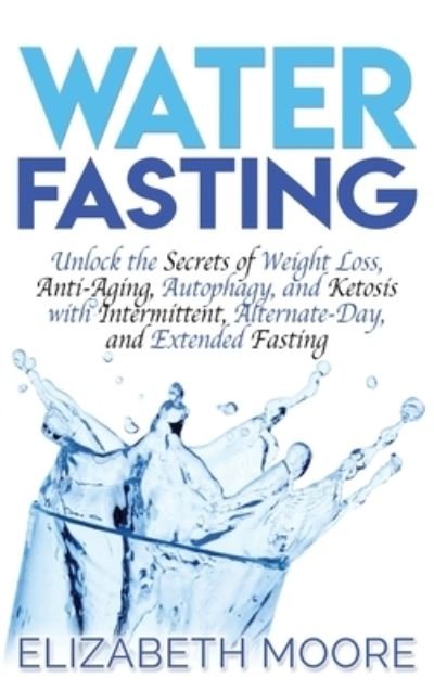 Cover for Elizabeth Moore · Water Fasting: Unlock the Secrets of Weight Loss, Anti-Aging, Autophagy, and Ketosis with Intermittent, Alternate-Day, and Extended Fasting (Hardcover Book) (2019)