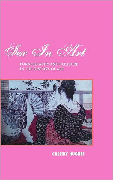 Cover for Cassidy Hughes · Sex in Art: Pornography and Pleasure in the History of Art (Hardcover Book) [4th edition] (2012)