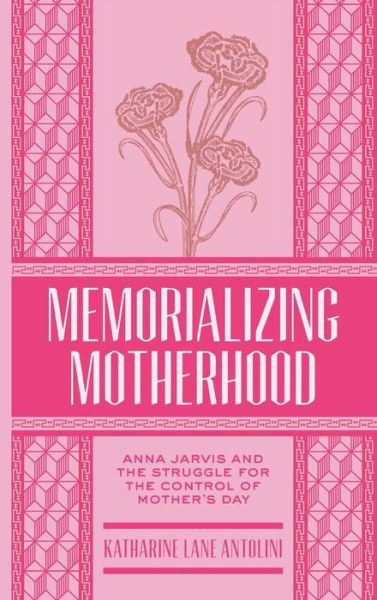 Cover for Katharine Lane Antolini · Memorializing Motherhood: Anna Jarvis and the Struggle for Control of Mother's Day (Hardcover Book) (2014)