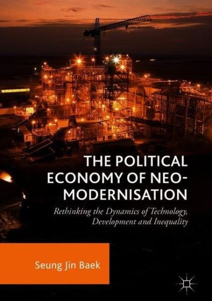 Seung Jin Baek · The Political Economy of Neo-modernisation: Rethinking the Dynamics of Technology, Development and Inequality (Hardcover Book) [1st ed. 2018 edition] (2018)
