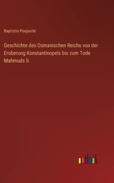 Cover for Baptistin Poujoulat · Geschichte des Osmanischen Reichs von der Eroberung Konstantinopels bis zum Tode Mahmuds II. (Hardcover Book) (2023)