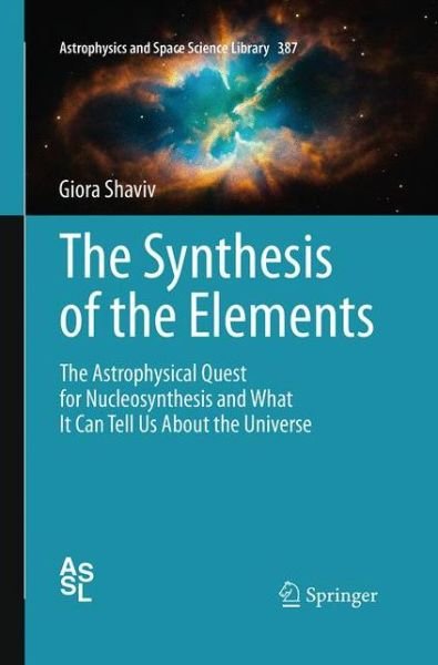 Cover for Giora Shaviv · The Synthesis of the Elements: The Astrophysical Quest for Nucleosynthesis and What It Can Tell Us About the Universe - Astrophysics and Space Science Library (Taschenbuch) [Softcover reprint of the original 1st ed. 2012 edition] (2016)