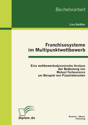 Franchisesysteme Im Multipunktwettbewerb: Eine Wettbewerbsdynamische Analyse Der Bedeutung Von Mutual Forbearance Am Beispiel Von Pizzalieferanten - Lisa Geißler - Boeken - Bachelor + Master Publishing - 9783863410933 - 11 oktober 2011