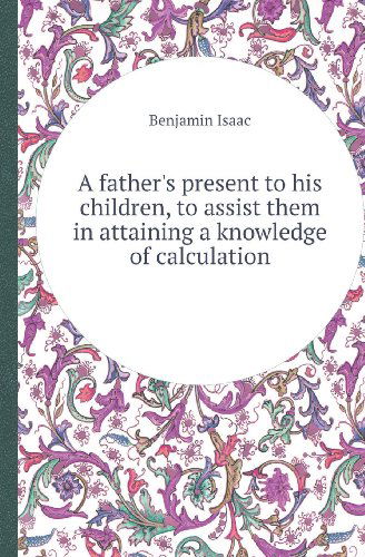 Cover for Benjamin Isaac · A Father's Present to His Children, to Assist Them in Attaining a Knowledge of Calculation (Paperback Book) (2013)