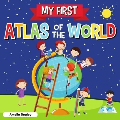 Cover for Amelia Sealey · My First Atlas of The World: Children's Atlas of The World, Fun and Educational Kids Book (Paperback Book) (2021)
