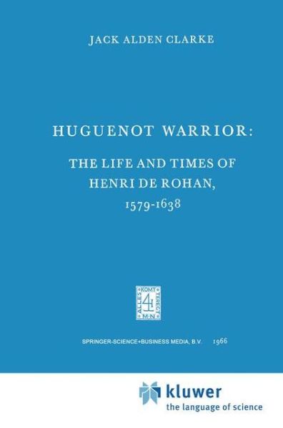 Cover for Jack A. Clarke · Huguenot Warrior: The Life and Times of Henri de Rohan, 1579-1638 - International Archives of the History of Ideas / Archives Internationales d'Histoire des Idees (Hardcover Book) [1966 edition] (1967)