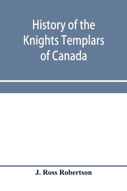 Cover for J Ross Robertson · History of the Knights Templars of Canada. From the foundation of the order in A.D. 1800 to the present time. With an historical retrospect of Templarism, culled from the writings of the historians of the order with a Fac-simile of the earliest Canadian T (Paperback Book) (2020)