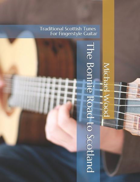 The Bonnie Road to Scotland: Traditional Scottish Tunes for Fingerstyle Guitar - Michael Alan Wood - Kirjat - Independently Published - 9798622286933 - perjantai 13. maaliskuuta 2020