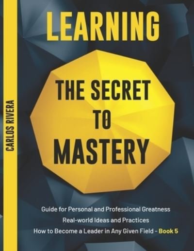 Cover for Carlos Rivera · Learning the Secret to Mastery: Guide for Personal and Professional Greatness - Real-world Ideas and Practices - How to Become a Leader in Any Given Field - Book 5 - Learning the Secret to Mastery (Paperback Book) (2021)