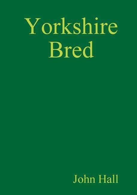 Yorkshire Bred - John Hall - Books - Lulu.com - 9780244369934 - February 26, 2018
