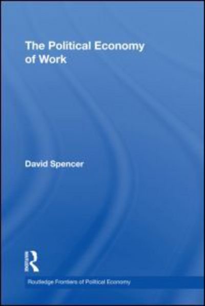 The Political Economy of Work - Routledge Frontiers of Political Economy - David Spencer - Kirjat - Taylor & Francis Ltd - 9780415457934 - keskiviikko 24. syyskuuta 2008
