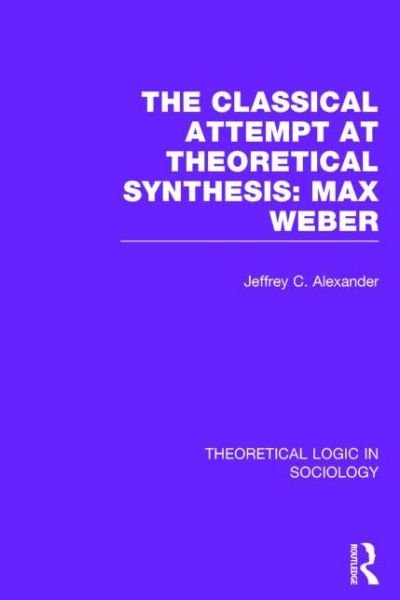 Cover for Jeffrey Alexander · Classical Attempt at Theoretical Synthesis: Max Weber - Theoretical Logic in Sociology (Hardcover Book) (2014)