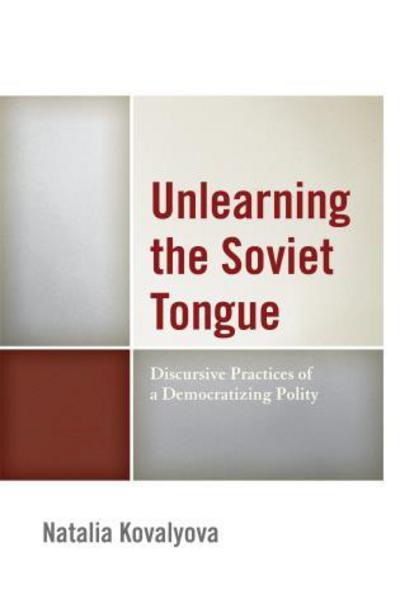 Cover for Natalia Kovalyova · Unlearning the Soviet Tongue: Discursive Practices of a Democratizing Polity (Hardcover Book) (2014)