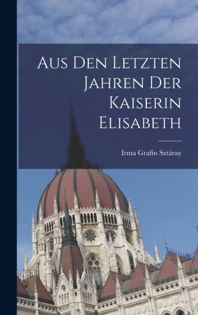 Cover for Irma Grafin Sztaray · Aus den letzten Jahren der Kaiserin Elisabeth (Hardcover bog) (2022)