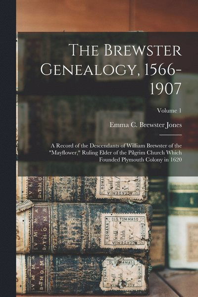 Brewster Genealogy, 1566-1907; a Record of the Descendants of William Brewster of the Mayflower, Ruling Elder of the Pilgrim Church Which Founded Plymouth Colony in 1620; Volume 1 - Emma C. Brewster Jones - Books - Creative Media Partners, LLC - 9781015438934 - October 26, 2022
