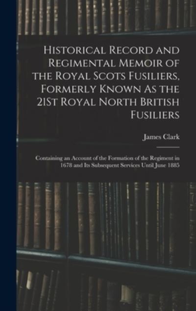 Cover for James Clark · Historical Record and Regimental Memoir of the Royal Scots Fusiliers, Formerly Known As the 21St Royal North British Fusiliers (Bok) (2022)