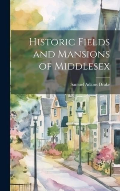 Cover for Samuel Adams Drake · Historic Fields and Mansions of Middlesex (Book) (2023)