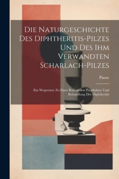 Cover for Pause · Die Naturgeschichte des Diphtheritis-Pilzes und des Ihm Verwandten Scharlach-Pilzes (Book) (2023)
