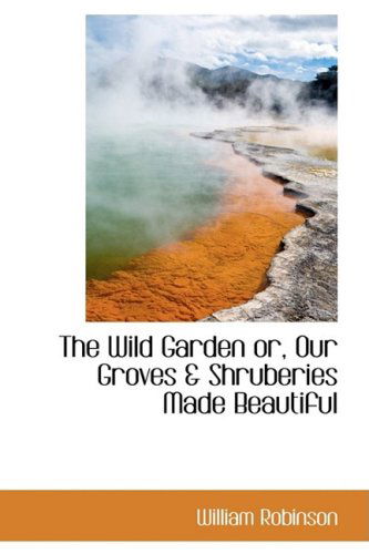 The Wild Garden Or, Our Groves & Shruberies Made Beautiful - William Robinson - Books - BiblioLife - 9781103874934 - April 6, 2009