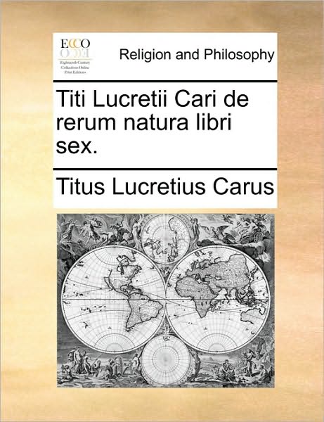 Titi Lucretii Cari De Rerum Natura Libri Sex. - Titus Lucretius Carus - Kirjat - Gale Ecco, Print Editions - 9781170472934 - lauantai 29. toukokuuta 2010