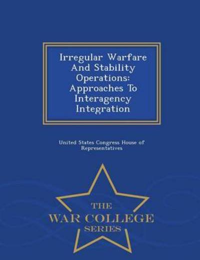Cover for United States Congress House of Represen · Irregular Warfare and Stability Operations: Approaches to Interagency Integration - War College Series (Paperback Book) (2015)