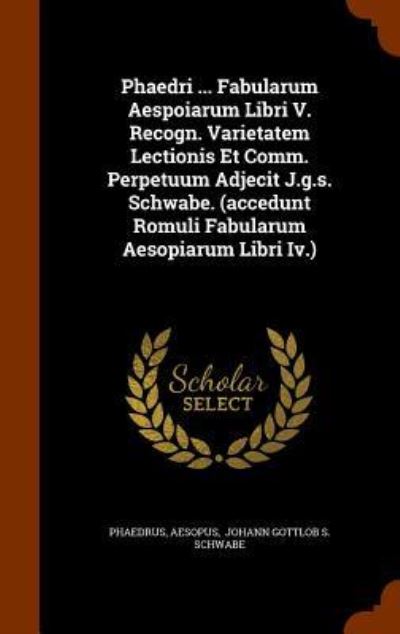 Cover for Aesopus · Phaedri ... Fabularum Aespoiarum Libri V. Recogn. Varietatem Lectionis Et Comm. Perpetuum Adjecit J.G.S. Schwabe. (Accedunt Romuli Fabularum Aesopiarum Libri IV.) (Hardcover Book) (2015)