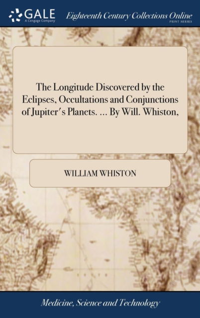 The Longitude Discovered by the Eclipses, Occultations and Conjunctions of Jupiter's Planets. ... by Will. Whiston, - William Whiston - Bøger - Gale Ecco, Print Editions - 9781379701934 - 19. april 2018