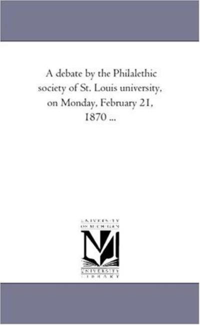 A Debate by the Philalethic Society of St. Louis University, on Monday, February 21, 1870 ... - Michigan Historical Reprint Series - Books - Scholarly Publishing Office, University - 9781418190934 - August 19, 2011