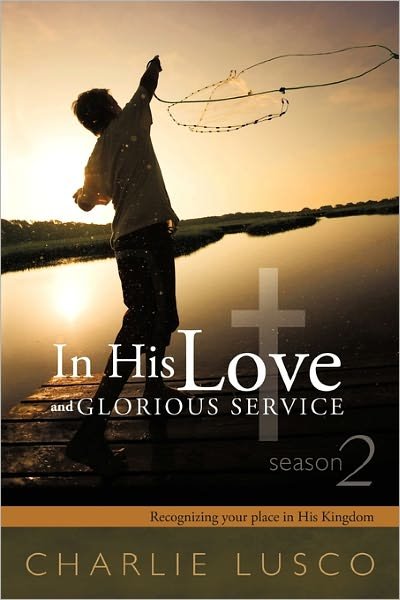 In His Love and Glorious Service: Seasons 2 Recognizing Your Place in His Kingdom - Charlie Lusco - Bøger - Westbow Press - 9781449710934 - 23. februar 2011
