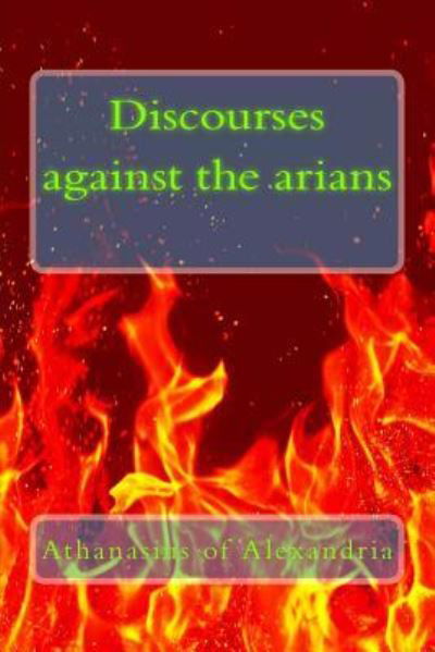 Discourses Against the Arians - Athanasius of Alexandria - Kirjat - Createspace - 9781490479934 - keskiviikko 19. kesäkuuta 2013