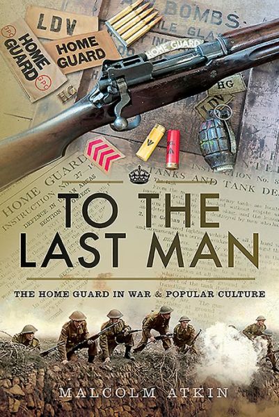 Cover for Malcolm Atkin · To the Last Man: The Home Guard in War and Popular Culture (Hardcover Book) (2019)