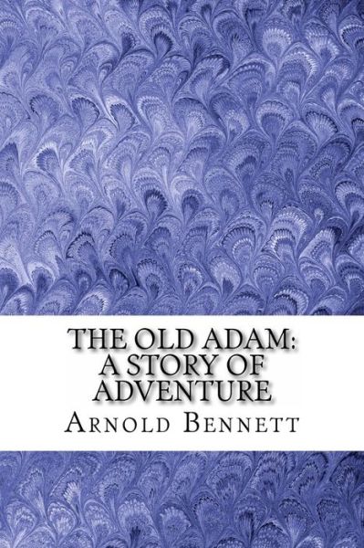 The Old Adam - Arnold Bennett - Kirjat - Createspace Independent Publishing Platf - 9781540480934 - perjantai 18. marraskuuta 2016